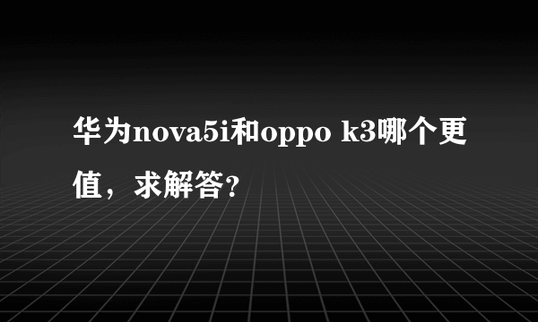 华为nova5i和oppo k3哪个更值，求解答？