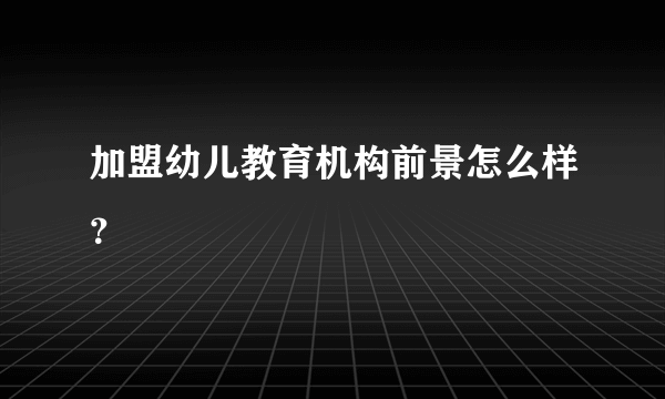 加盟幼儿教育机构前景怎么样？