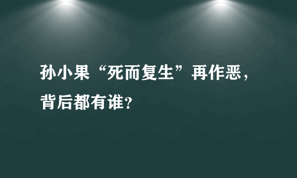 孙小果“死而复生”再作恶，背后都有谁？