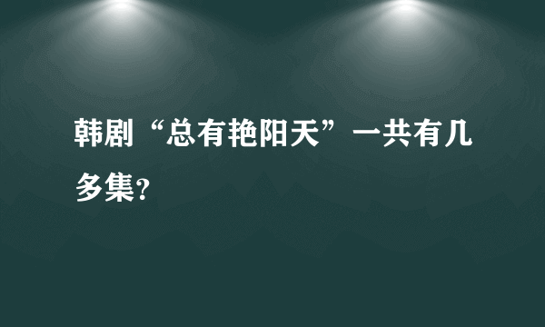 韩剧“总有艳阳天”一共有几多集？