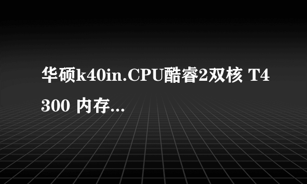 华硕k40in.CPU酷睿2双核 T4300 内存1G 硬盘320G 显卡 NVIDIA GEFORCE*G102M CUDA*512MB