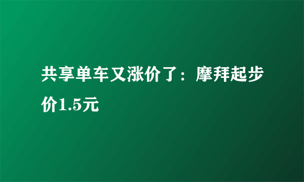 共享单车又涨价了：摩拜起步价1.5元