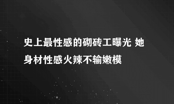 史上最性感的砌砖工曝光 她身材性感火辣不输嫩模