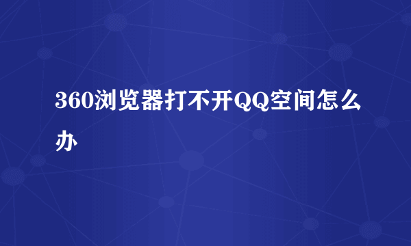 360浏览器打不开QQ空间怎么办