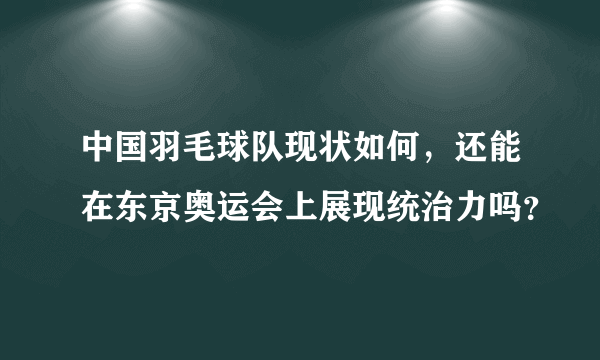 中国羽毛球队现状如何，还能在东京奥运会上展现统治力吗？