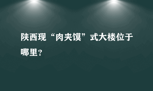 陕西现“肉夹馍”式大楼位于哪里？