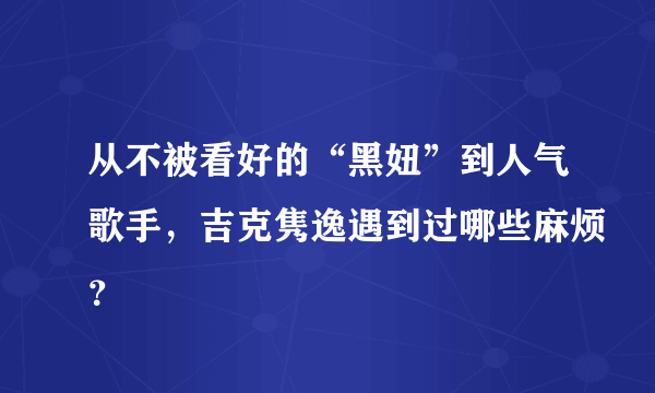 从不被看好的“黑妞”到人气歌手，吉克隽逸遇到过哪些麻烦？