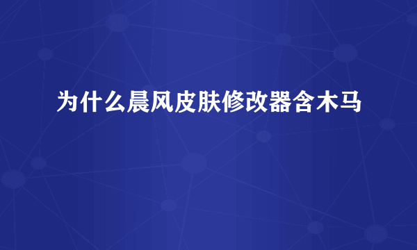 为什么晨风皮肤修改器含木马