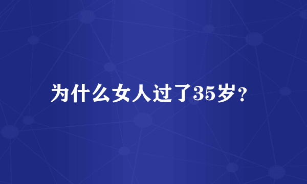 为什么女人过了35岁？