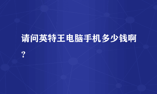 请问英特王电脑手机多少钱啊？