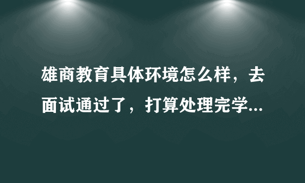 雄商教育具体环境怎么样，去面试通过了，打算处理完学校的事情就过去。