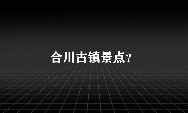 合川古镇景点？