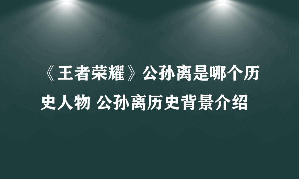 《王者荣耀》公孙离是哪个历史人物 公孙离历史背景介绍