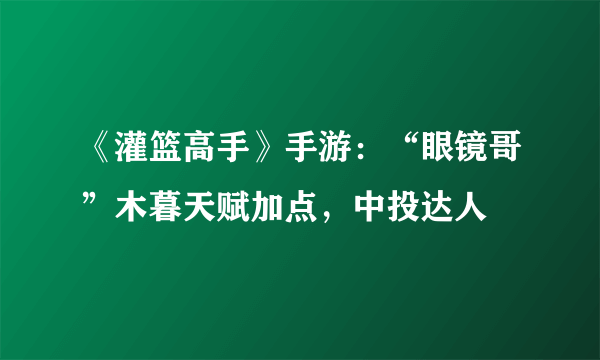 《灌篮高手》手游：“眼镜哥”木暮天赋加点，中投达人