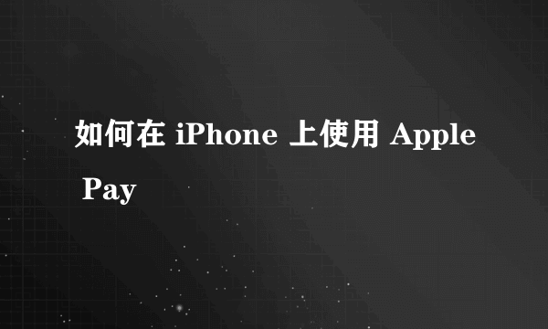 如何在 iPhone 上使用 Apple Pay