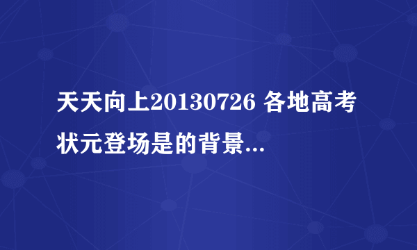 天天向上20130726 各地高考状元登场是的背景音乐是什么