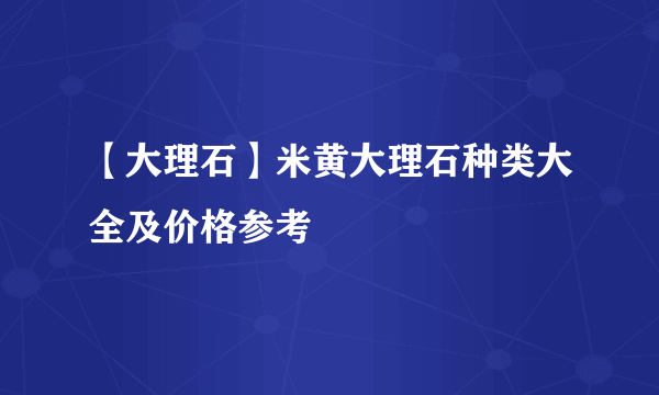 【大理石】米黄大理石种类大全及价格参考