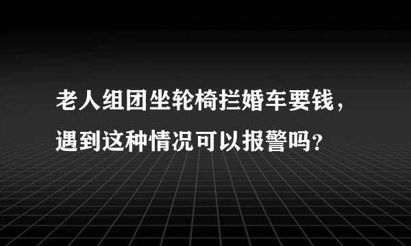 老人组团坐轮椅拦婚车要钱，遇到这种情况可以报警吗？