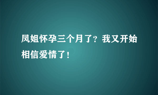 凤姐怀孕三个月了？我又开始相信爱情了！