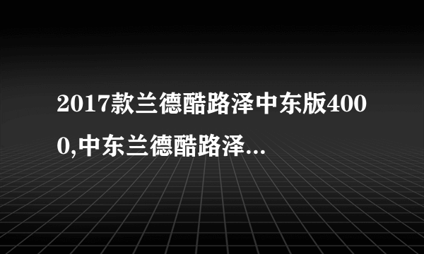 2017款兰德酷路泽中东版4000,中东兰德酷路泽4000配置参数