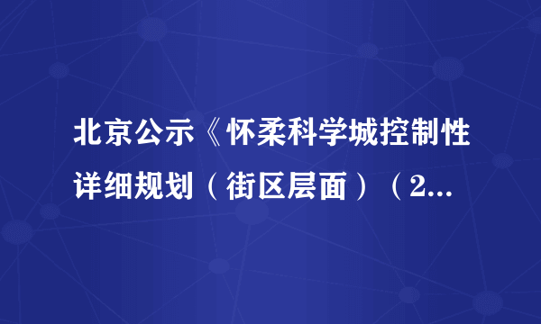 北京公示《怀柔科学城控制性详细规划（街区层面）（2020年—2035年）》（草案）