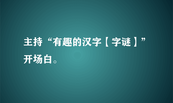 主持“有趣的汉字【字谜】”开场白。