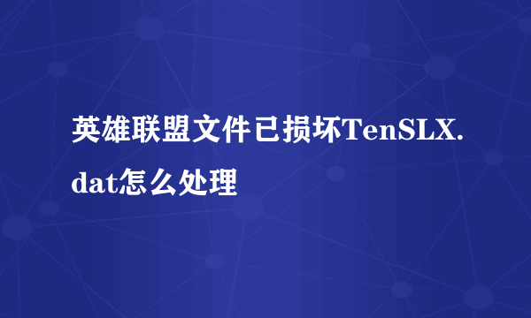 英雄联盟文件已损坏TenSLX.dat怎么处理