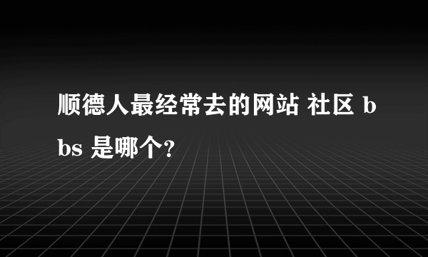 顺德人最经常去的网站 社区 bbs 是哪个？