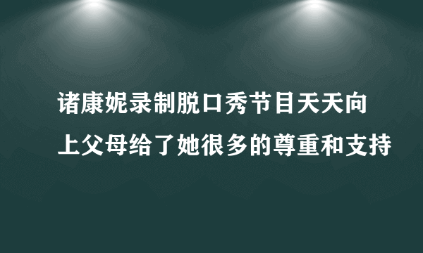 诸康妮录制脱口秀节目天天向上父母给了她很多的尊重和支持