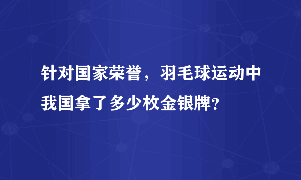 针对国家荣誉，羽毛球运动中我国拿了多少枚金银牌？