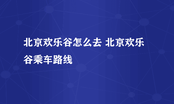 北京欢乐谷怎么去 北京欢乐谷乘车路线