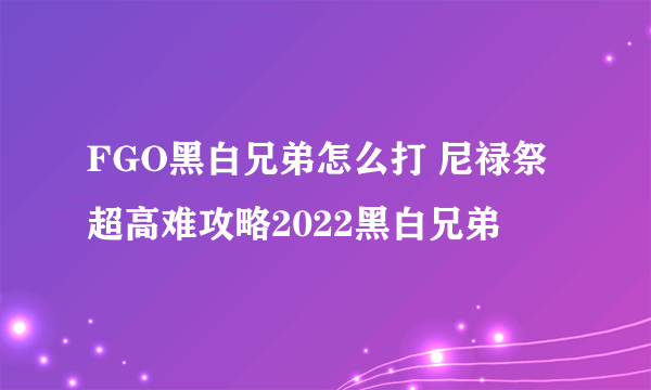 FGO黑白兄弟怎么打 尼禄祭超高难攻略2022黑白兄弟