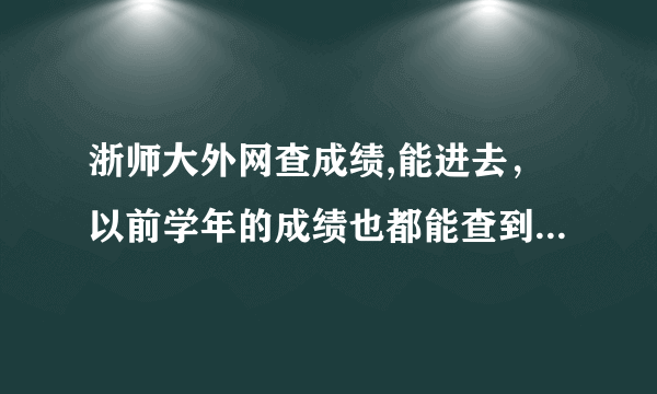 浙师大外网查成绩,能进去，以前学年的成绩也都能查到，但这个学期的就查不出来，连之前的成绩都查不出来了