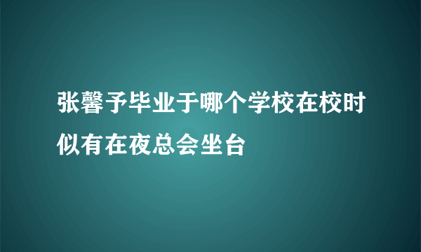 张馨予毕业于哪个学校在校时似有在夜总会坐台