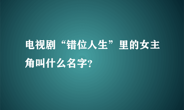 电视剧“错位人生”里的女主角叫什么名字？