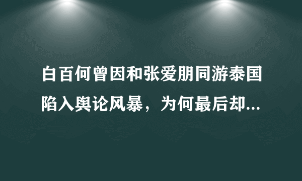 白百何曾因和张爱朋同游泰国陷入舆论风暴，为何最后却和张爱朋分道扬镳？