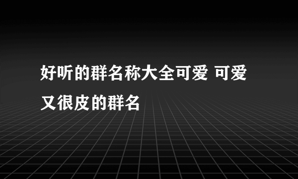 好听的群名称大全可爱 可爱又很皮的群名