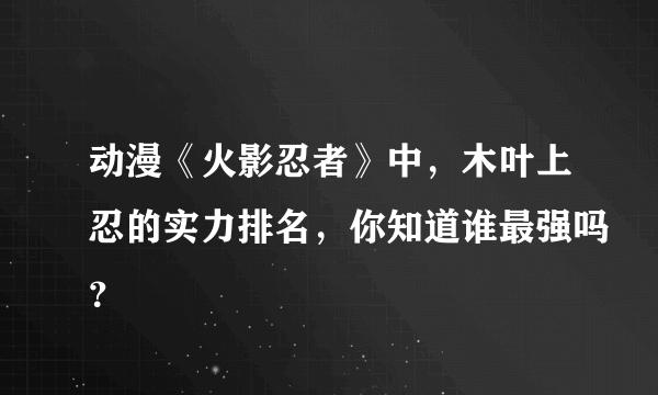 动漫《火影忍者》中，木叶上忍的实力排名，你知道谁最强吗？