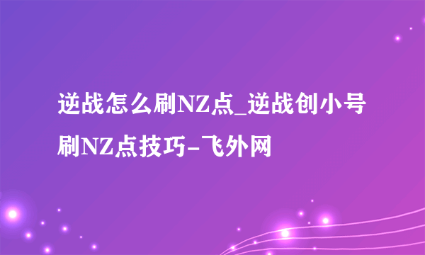 逆战怎么刷NZ点_逆战创小号刷NZ点技巧-飞外网