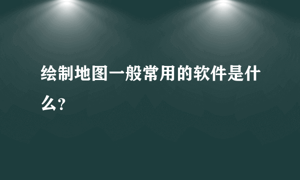 绘制地图一般常用的软件是什么？