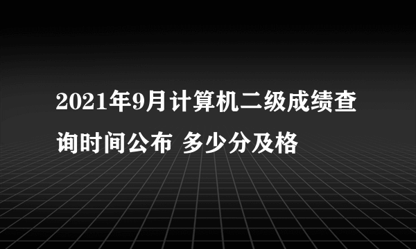 2021年9月计算机二级成绩查询时间公布 多少分及格