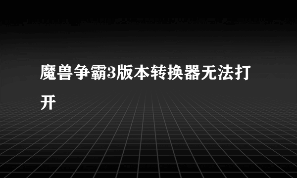 魔兽争霸3版本转换器无法打开