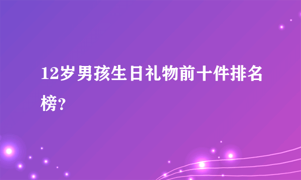 12岁男孩生日礼物前十件排名榜？