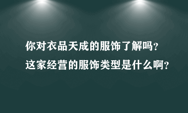 你对衣品天成的服饰了解吗？这家经营的服饰类型是什么啊？