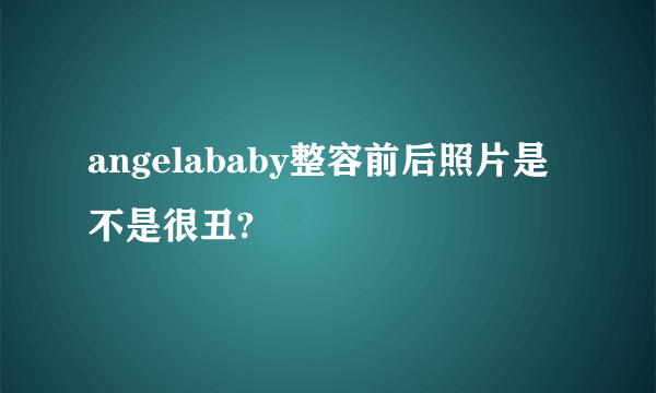 angelababy整容前后照片是不是很丑?