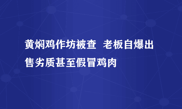 黄焖鸡作坊被查  老板自爆出售劣质甚至假冒鸡肉