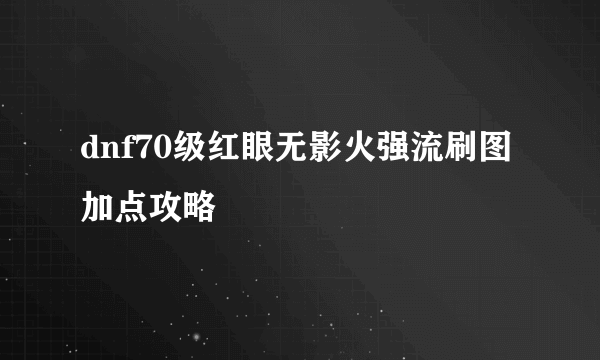 dnf70级红眼无影火强流刷图加点攻略