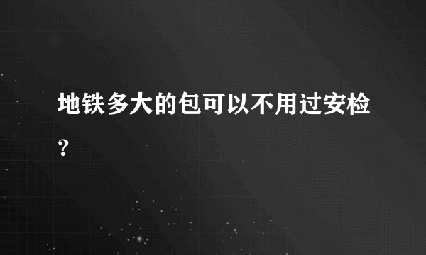 地铁多大的包可以不用过安检？