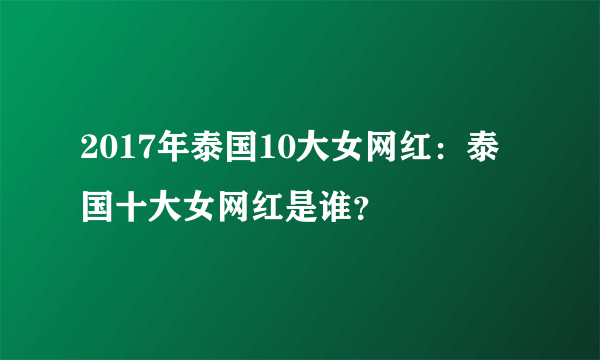 2017年泰国10大女网红：泰国十大女网红是谁？