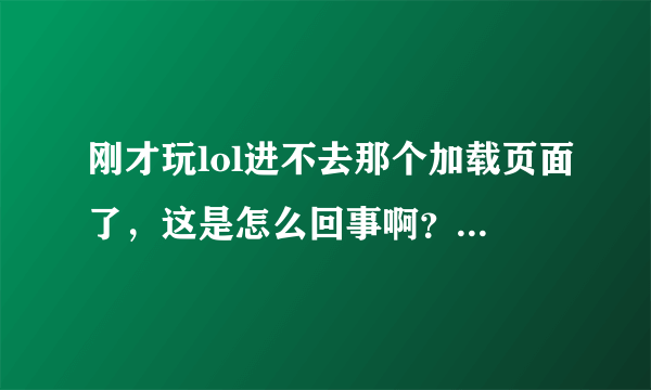 刚才玩lol进不去那个加载页面了，这是怎么回事啊？求解决方法！